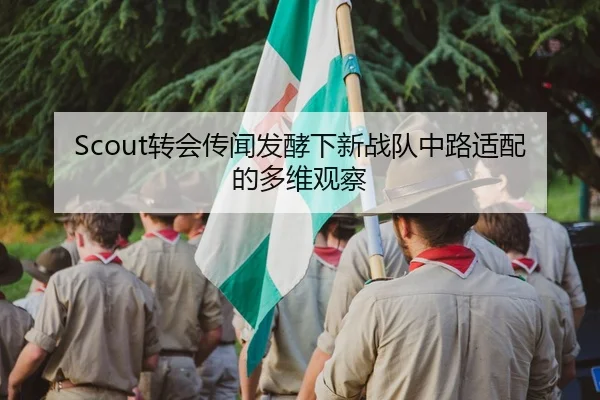 Scout转会传闻发酵下新战队中路适配的多维观察