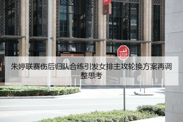 朱婷联赛伤后归队合练引发女排主攻轮换方案再调整思考